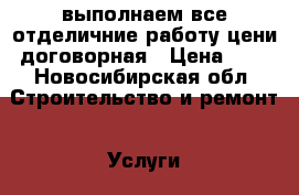 выполнаем все отделичние работу цени договорная › Цена ­ 0 - Новосибирская обл. Строительство и ремонт » Услуги   